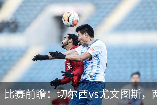 比赛前瞻：切尔西vs尤文图斯，两大豪门决战香港启德体育园